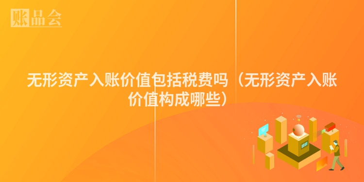 无形资产入账价值包括税费吗（无形资产入账价值构成哪些）