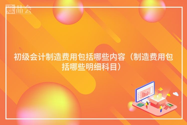 初级会计制造费用包括哪些内容（制造费用包括哪些明细科目）