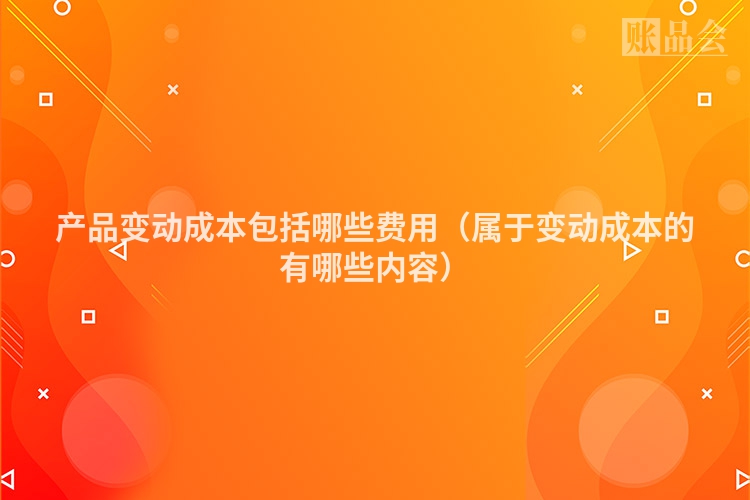 产品变动成本包括哪些费用（属于变动成本的有哪些内容）