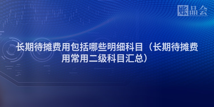 长期待摊费用包括哪些明细科目（长期待摊费用常用二级科目汇总）