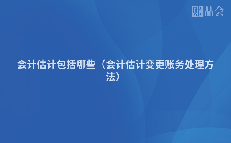 会计估计包括哪些（会计估计变更账务处理方法）