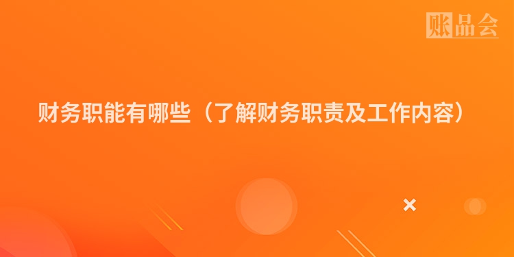财务职能有哪些（了解财务职责及工作内容）
