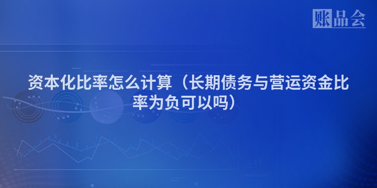 资本化比率怎么计算（长期债务与营运资金比率为负可以吗）