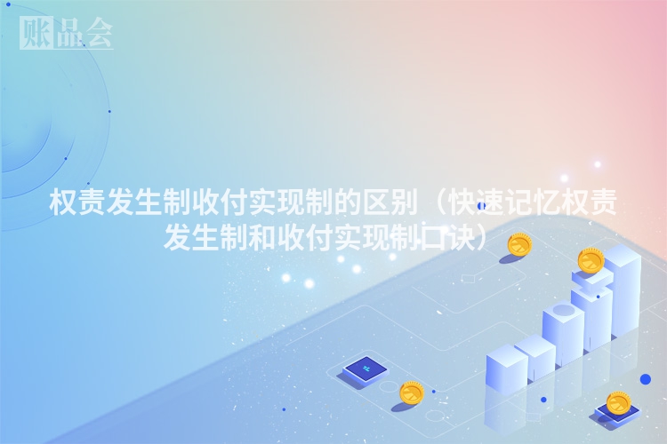 权责发生制收付实现制的区别（快速记忆权责发生制和收付实现制口诀）