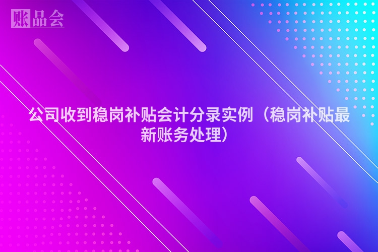 公司收到稳岗补贴会计分录实例（稳岗补贴最新账务处理）