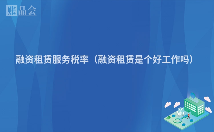 融资租赁服务税率（融资租赁是个好工作吗）
