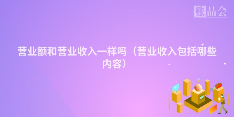 营业额和营业收入一样吗（营业收入包括哪些内容）