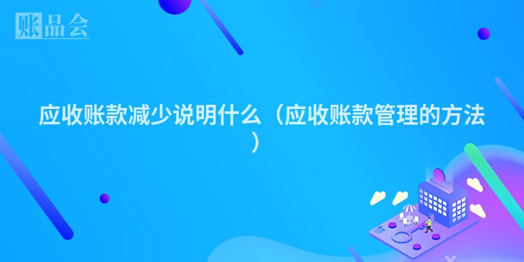 应收账款减少说明什么（应收账款管理的方法）