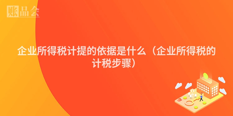 企业所得税计提的依据是什么（企业所得税的计税步骤）