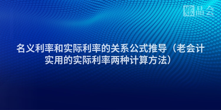 名义利率和实际利率的关系公式推导（老会计实用的实际利率两种计算方法）