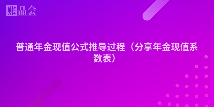 普通年金现值公式推导过程（分享年金现值系数表）