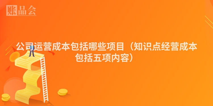 公司运营成本包括哪些项目（知识点经营成本包括五项内容）