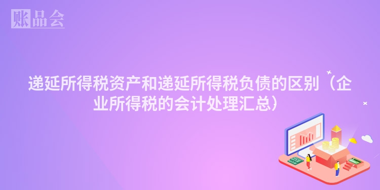 递延所得税资产和递延所得税负债的区别（企业所得税的会计处理汇总）