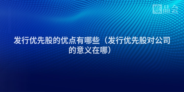 发行优先股的优点有哪些（发行优先股对公司的意义在哪）