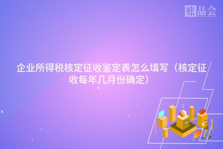 企业所得税核定征收鉴定表怎么填写（核定征收每年几月份确定）