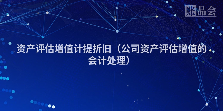 资产评估增值计提折旧（公司资产评估增值的会计处理）