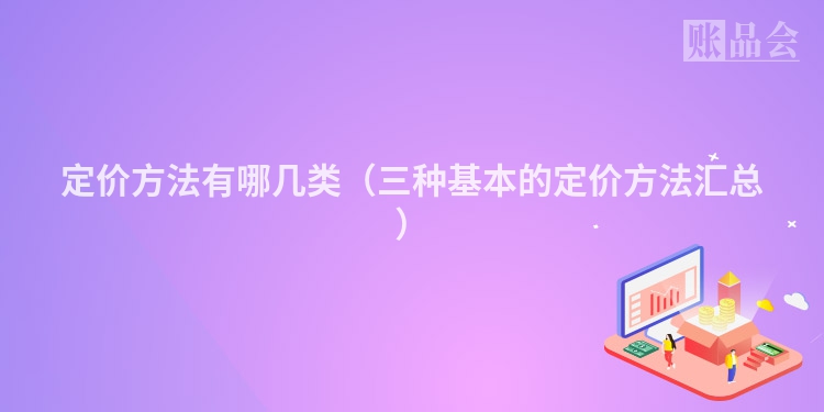 定价方法有哪几类（三种基本的定价方法汇总）