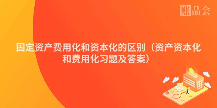 固定资产费用化和资本化的区别（资产资本化和费用化习题及答案）