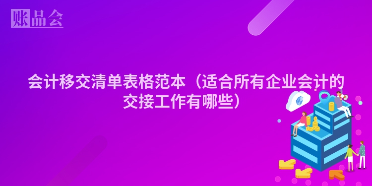 会计移交清单表格范本（适合所有企业会计的交接工作有哪些）
