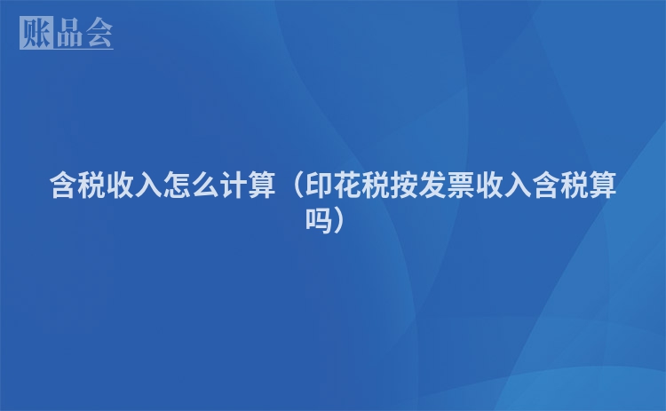 含税收入怎么计算（印花税按发票收入含税算吗）