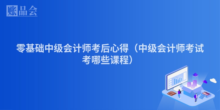 零基础中级会计师考后心得（中级会计师考试考哪些课程）