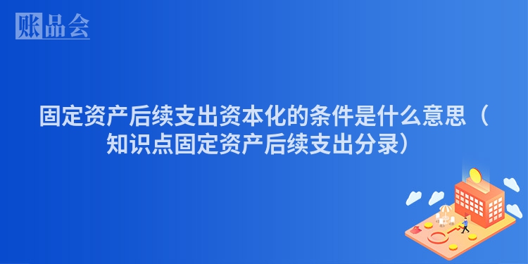 固定资产后续支出资本化的条件是什么意思(知识点固定资产后续支出分录)