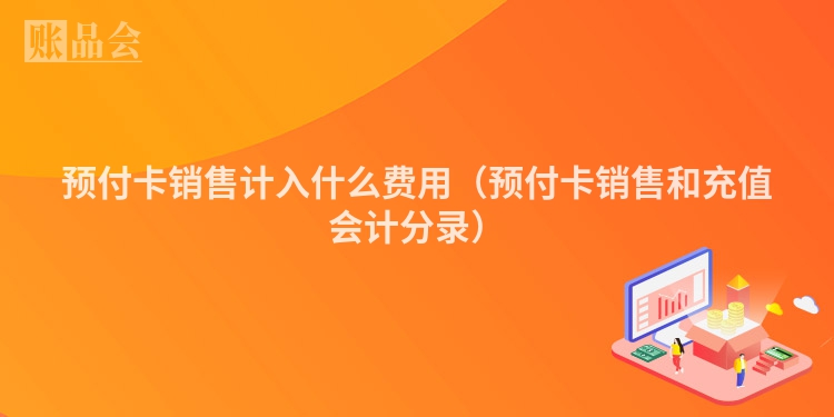 预付卡销售计入什么费用（预付卡销售和充值会计分录）