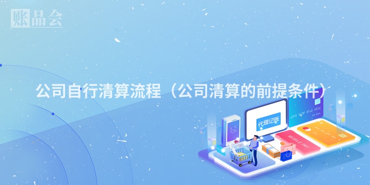 公司自行清算流程（公司清算的前提条件）