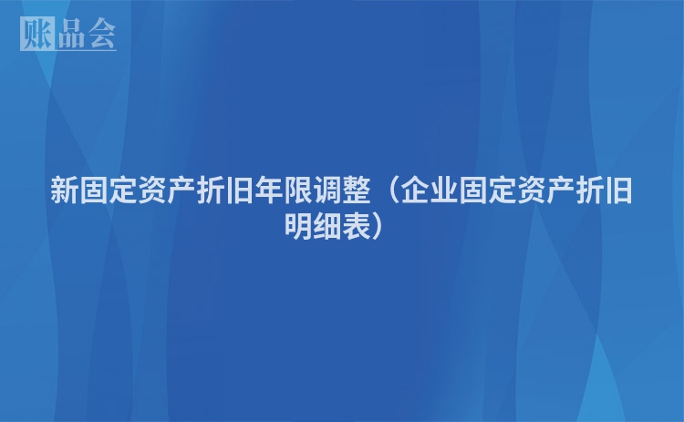 新固定资产折旧年限调整（企业固定资产折旧明细表）