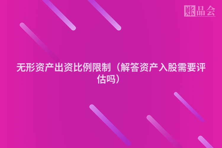 无形资产出资比例限制（解答资产入股需要评估吗）