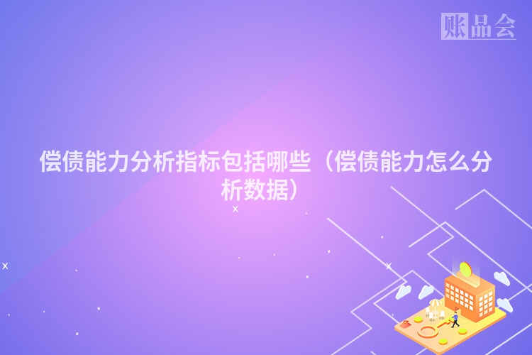 偿债能力分析指标包括哪些（偿债能力怎么分析数据）