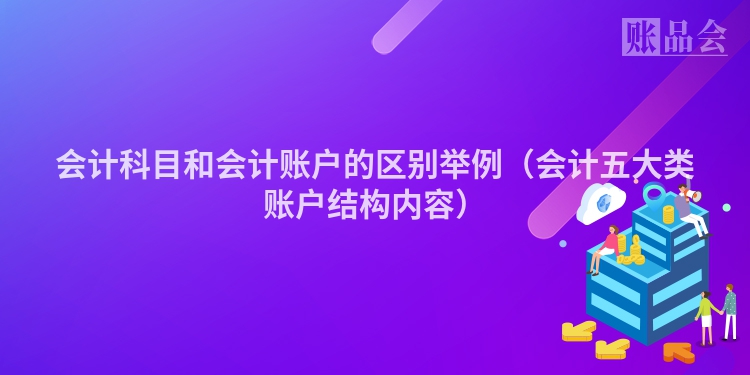 会计科目和会计账户的区别举例（会计五大类账户结构内容）