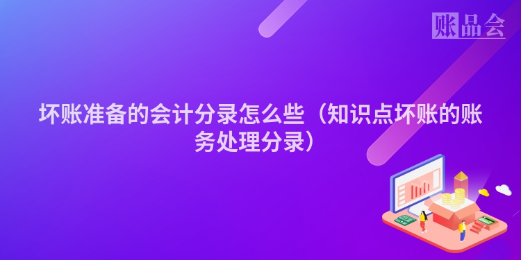 坏账准备的会计分录怎么些（知识点坏账的账务处理分录）