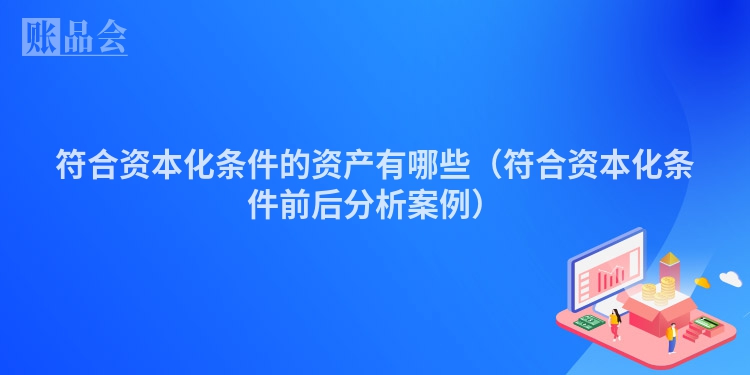 符合资本化条件的资产有哪些（符合资本化条件前后分析案例）