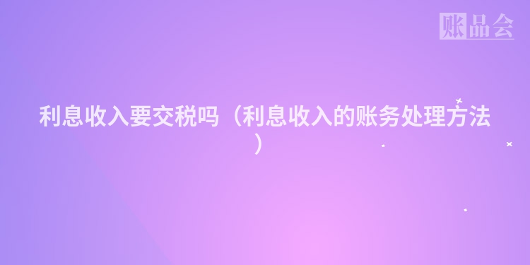 利息收入要交税吗（利息收入的账务处理方法）