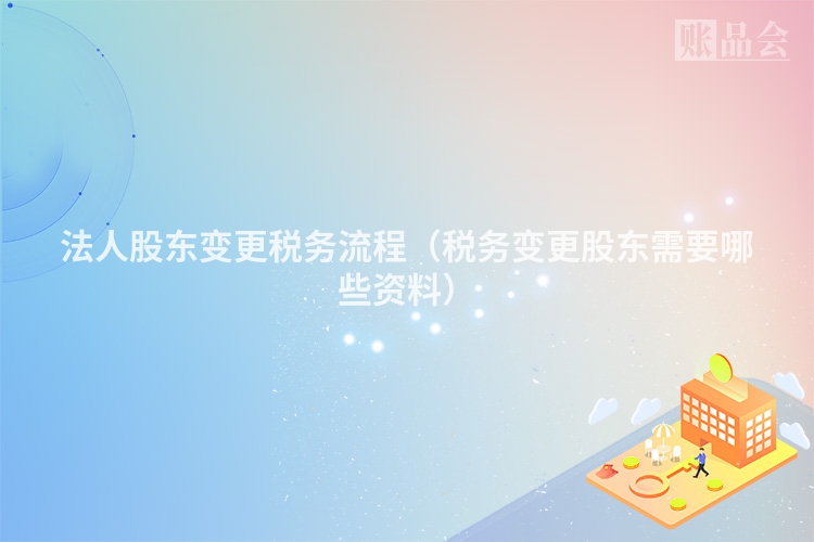 法人股东变更税务流程（税务变更股东需要哪些资料）