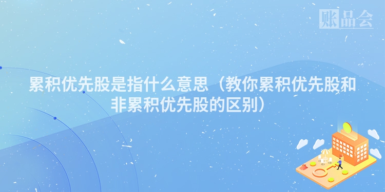 累积优先股是指什么意思（教你累积优先股和非累积优先股的区别）