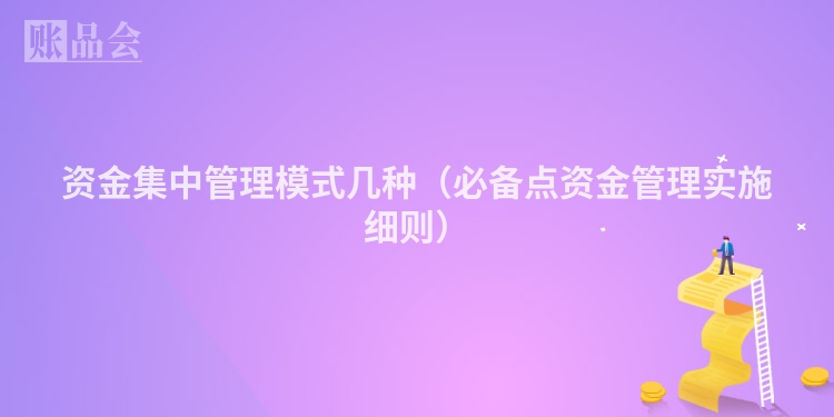 资金集中管理模式几种（必备点资金管理实施细则）