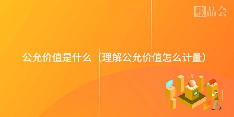 公允价值是什么（理解公允价值怎么计量）