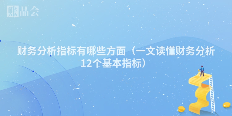 财务分析指标有哪些方面（一文读懂财务分析12个基本指标）