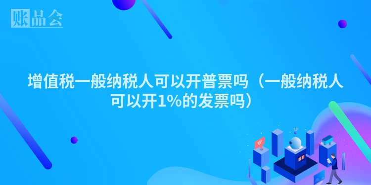 增值税一般纳税人可以开普票吗（一般纳税人可以开1%的发票吗）