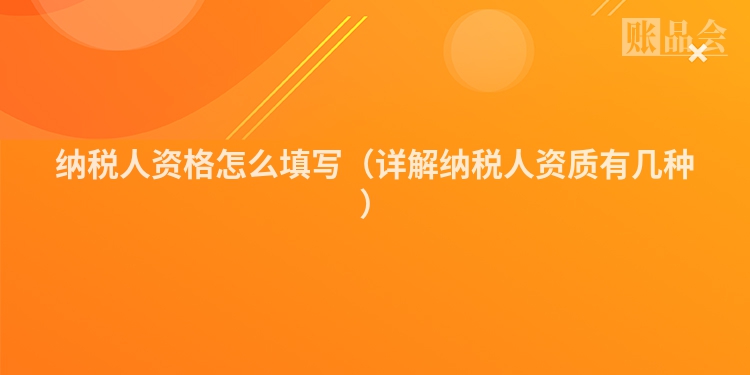 纳税人资格怎么填写（详解纳税人资质有几种）