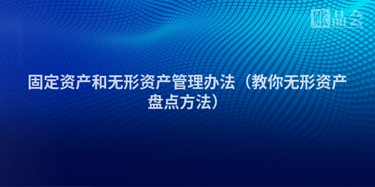 固定资产和无形资产管理办法（教你无形资产盘点方法）