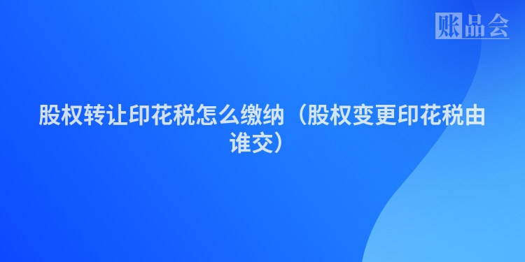 股权转让印花税怎么缴纳（股权变更印花税由谁交）
