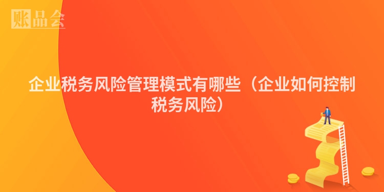 企业税务风险管理模式有哪些（企业如何控制税务风险）