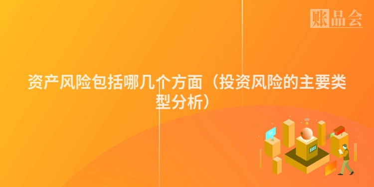 资产风险包括哪几个方面（投资风险的主要类型分析）