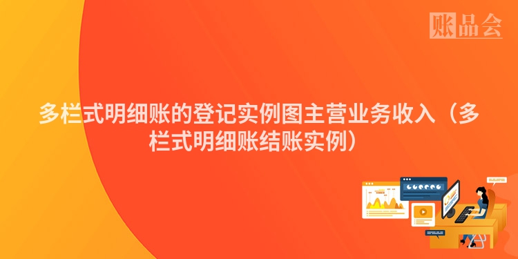 多栏式明细账的登记实例图主营业务收入（多栏式明细账结账实例）