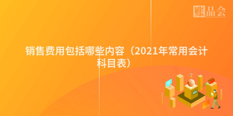 销售费用包括哪些内容（2021年常用会计科目表）