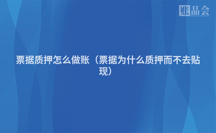 票据质押怎么做账（票据为什么质押而不去贴现）