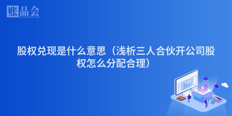 股权兑现是什么意思（浅析三人合伙开公司股权怎么分配合理）